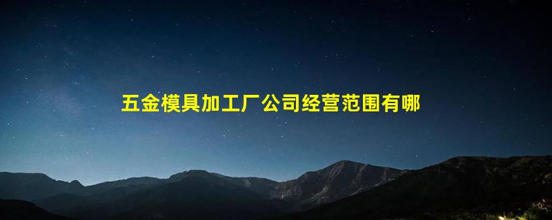 五金模具加工厂公司经营范围有哪些