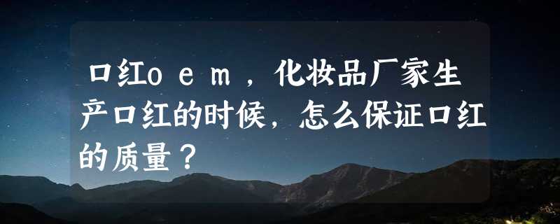 口红oem，化妆品厂家生产口红的时候，怎么保证口红的质量？