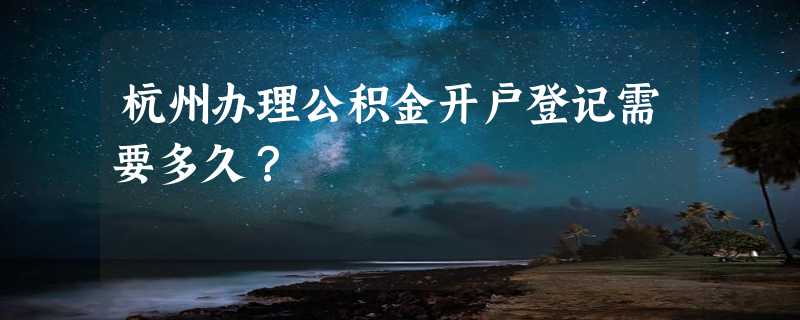 杭州办理公积金开户登记需要多久？