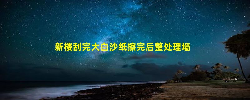 新楼刮完大白沙纸擦完后整处理墙面?步骤是什么?