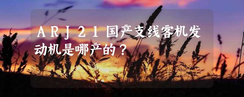 ARJ21国产支线客机发动机是哪产的？