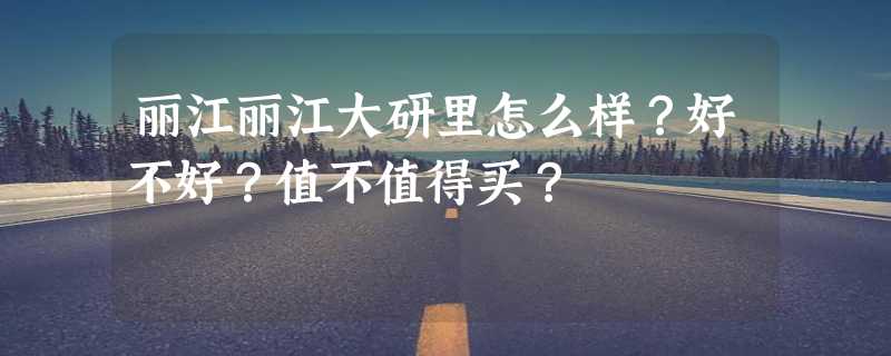 丽江丽江大研里怎么样？好不好？值不值得买？