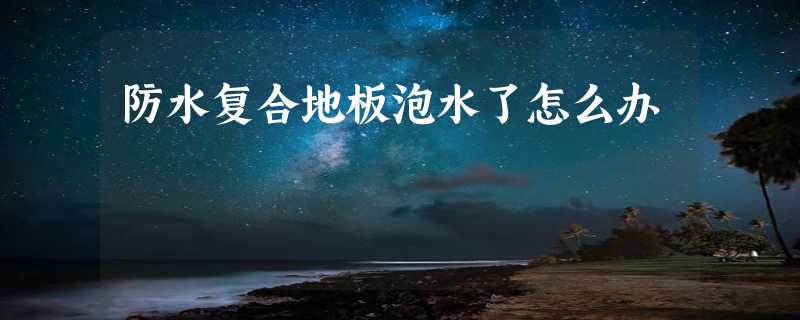 防水复合地板泡水了怎么办