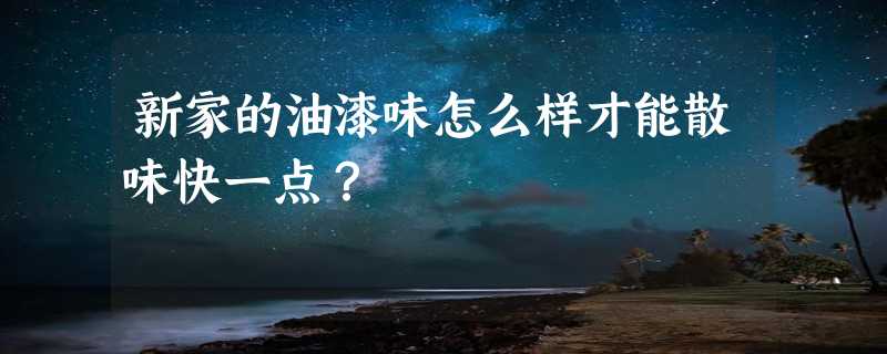 新家的油漆味怎么样才能散味快一点？