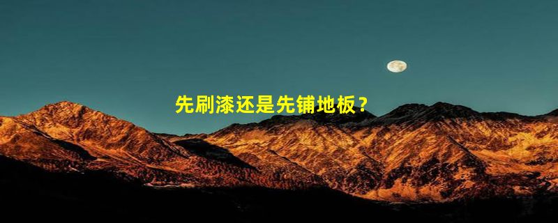 先刷漆还是先铺地板？