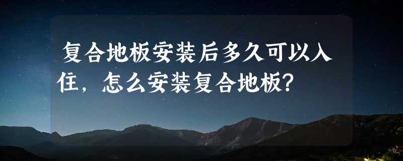 复合地板安装后多久可以入住,怎么安装复合地板?