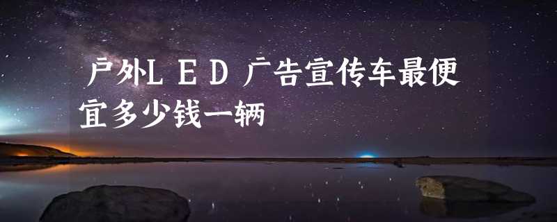 户外LED广告宣传车最便宜多少钱一辆