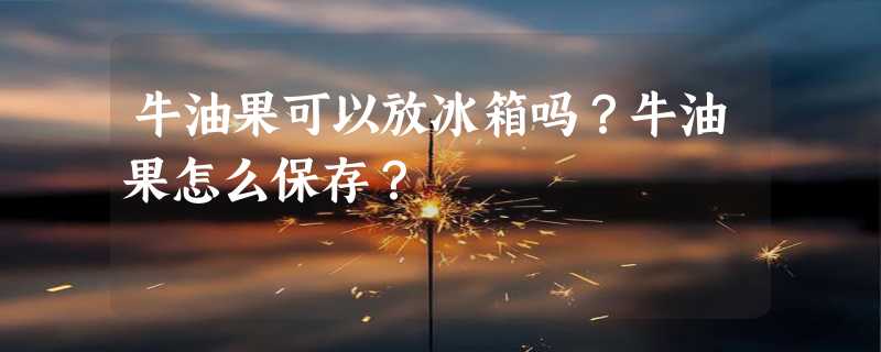 牛油果可以放冰箱吗？牛油果怎么保存？