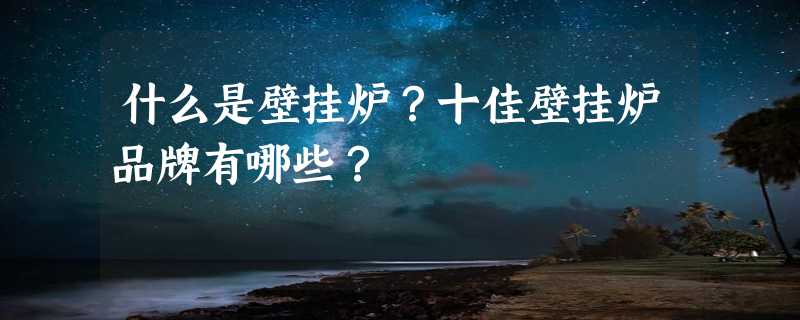 什么是壁挂炉？十佳壁挂炉品牌有哪些？