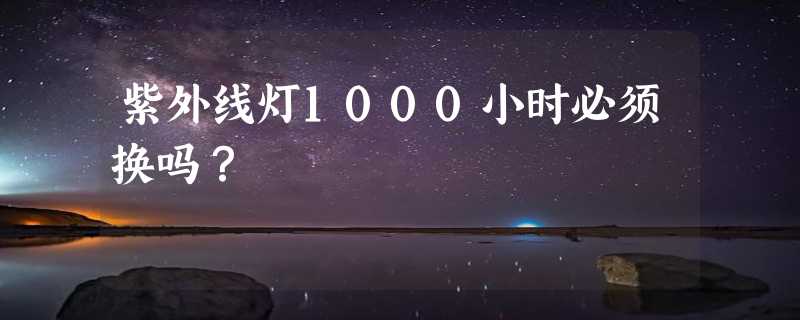 紫外线灯1000小时必须换吗？