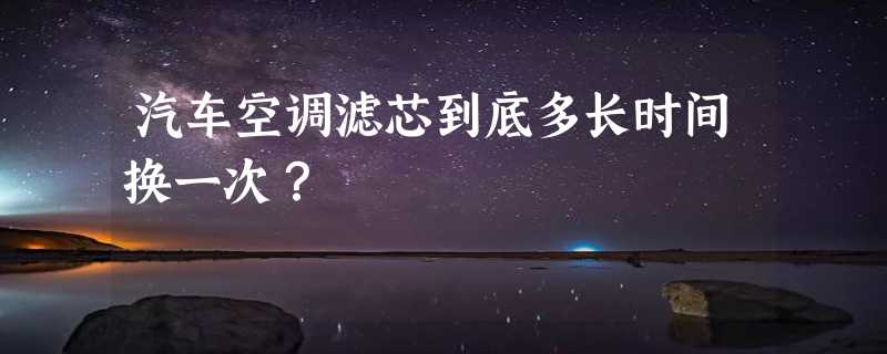 汽车空调滤芯到底多长时间换一次？