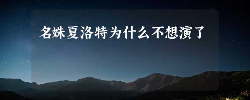 名姝夏洛特为什么不想演了