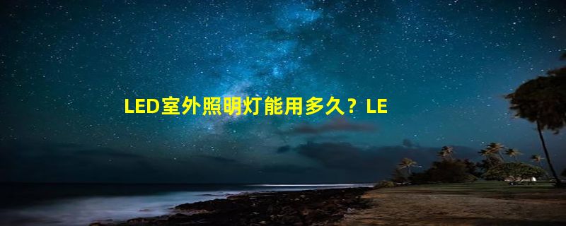 LED室外照明灯能用多久？LED室外照明灯选购技巧