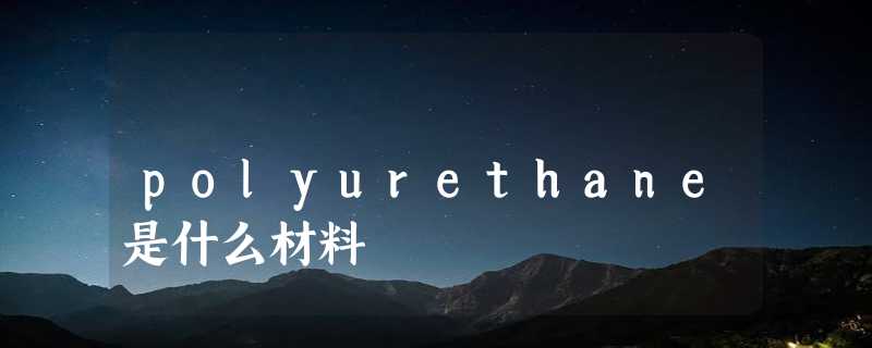 polyurethane是什么材料