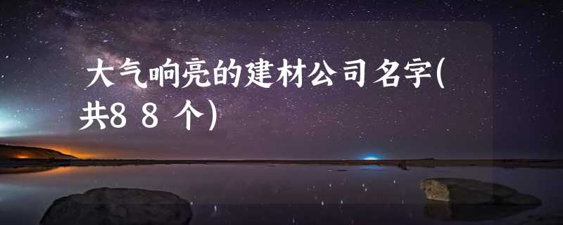 大气响亮的建材公司名字(共88个)