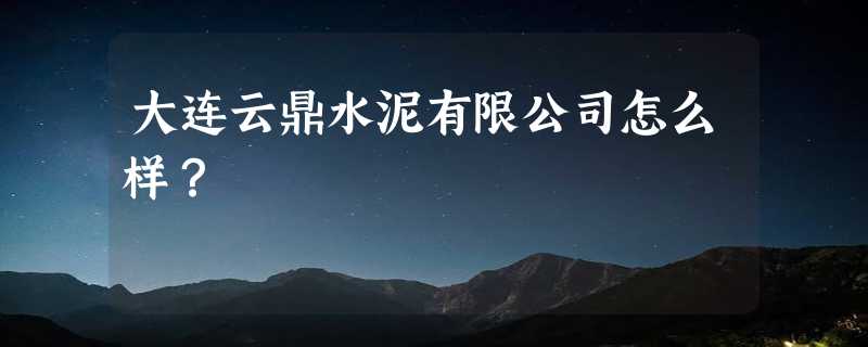 大连云鼎水泥有限公司怎么样？