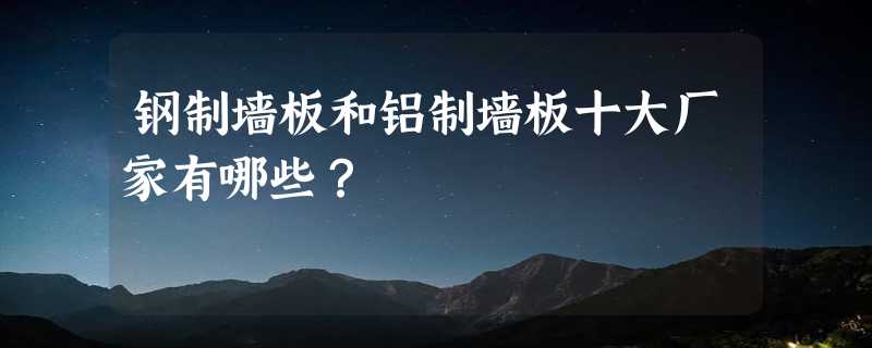 钢制墙板和铝制墙板十大厂家有哪些？