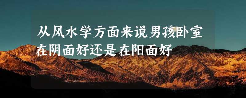 从风水学方面来说男孩卧室在阴面好还是在阳面好