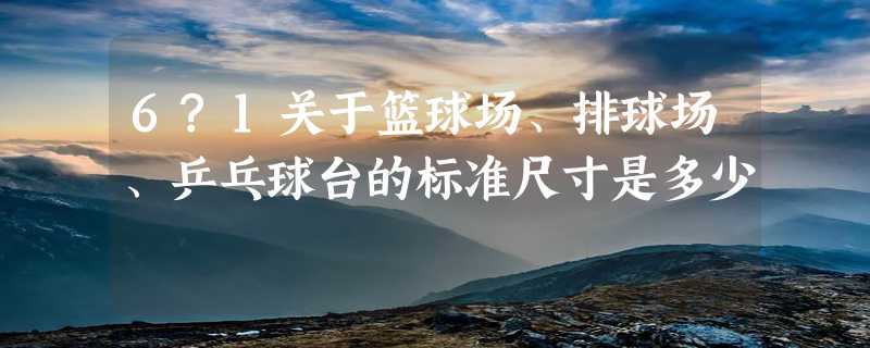 6?1关于篮球场、排球场、乒乓球台的标准尺寸是多少