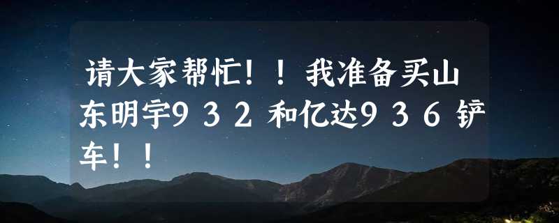 请大家帮忙！！我准备买山东明宇932和亿达936铲车！！