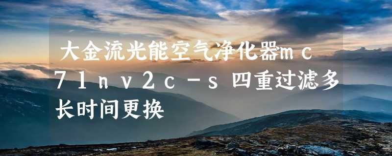 大金流光能空气净化器mc71nv2c-s四重过滤多长时间更换