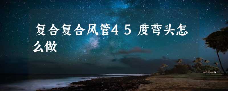 复合复合风管45度弯头怎么做