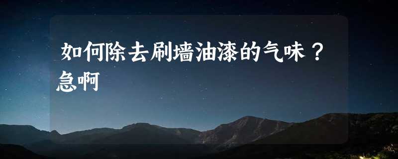 如何除去刷墙油漆的气味？急啊