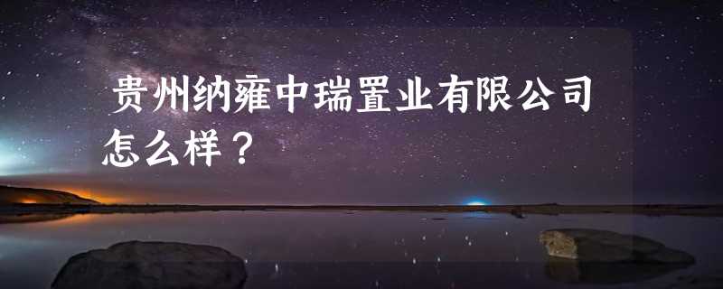 贵州纳雍中瑞置业有限公司怎么样？