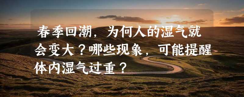 春季回潮，为何人的湿气就会变大？哪些现象，可能提醒体内湿气过重？