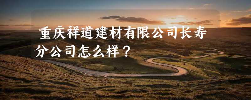 重庆祥道建材有限公司长寿分公司怎么样？