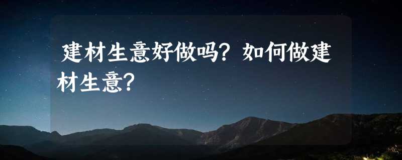 建材生意好做吗?如何做建材生意?