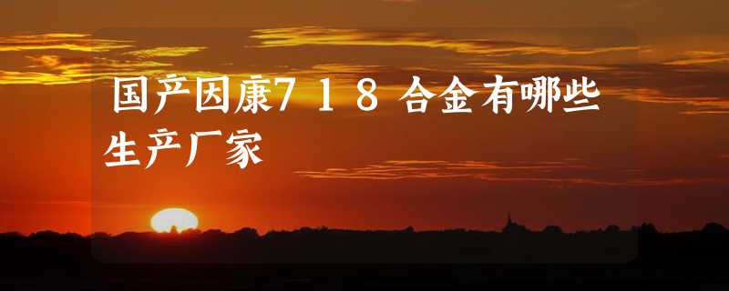 国产因康718合金有哪些生产厂家