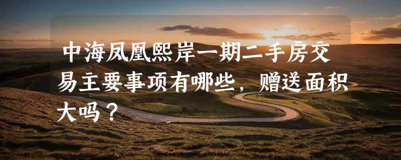 中海凤凰熙岸一期二手房交易主要事项有哪些，赠送面积大吗？