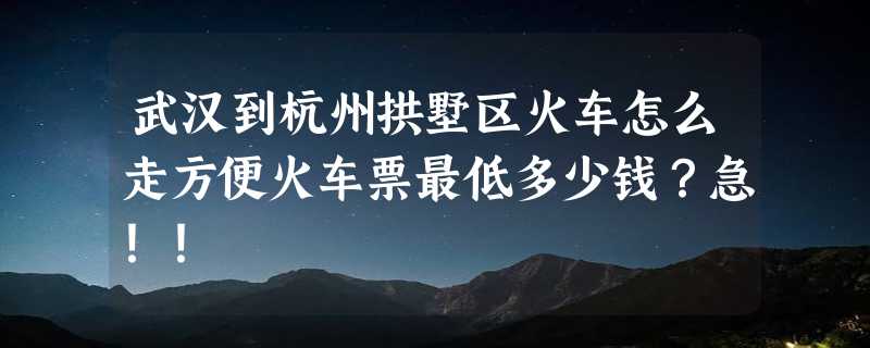 武汉到杭州拱墅区火车怎么走方便火车票最低多少钱？急！！