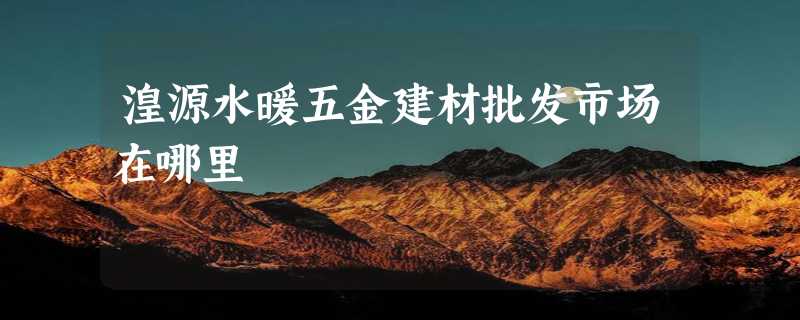 湟源水暖五金建材批发市场在哪里