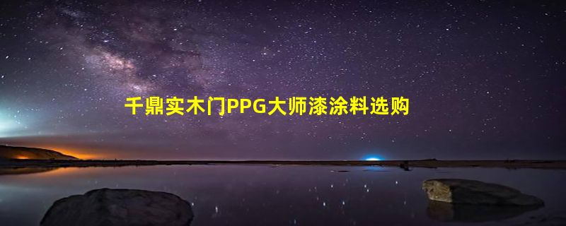 千鼎实木门PPG大师漆涂料选购攻略