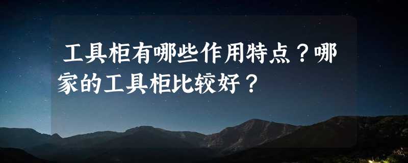 工具柜有哪些作用特点？哪家的工具柜比较好？