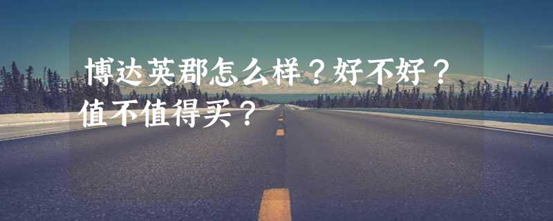 博达英郡怎么样？好不好？值不值得买？