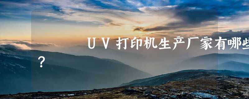 UV打印机生产厂家有哪些？