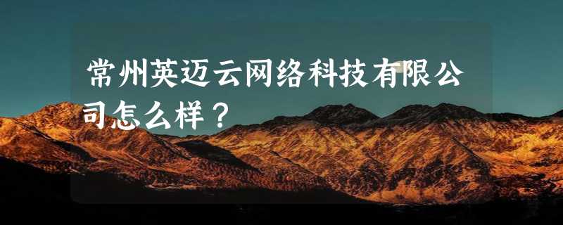 常州英迈云网络科技有限公司怎么样？