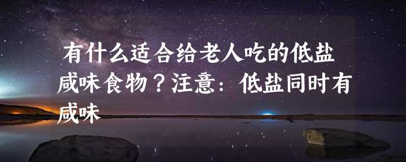 有什么适合给老人吃的低盐咸味食物？注意：低盐同时有咸味