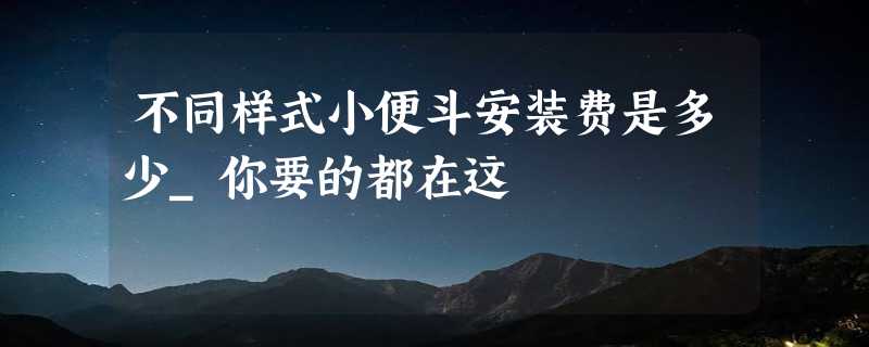 不同样式小便斗安装费是多少_你要的都在这