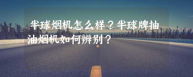 半球烟机怎么样？半球牌抽油烟机如何辨别？