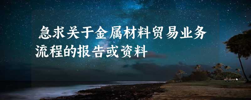 急求关于金属材料贸易业务流程的报告或资料