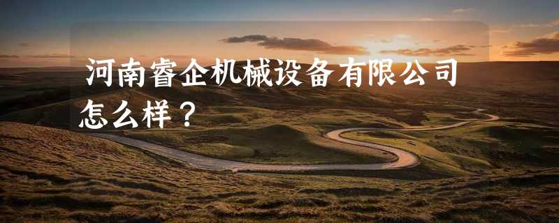 河南睿企机械设备有限公司怎么样？