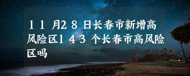 11月28日长春市新增高风险区143个长春市高风险区吗