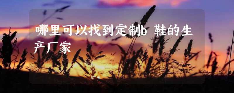 哪里可以找到定制b鞋的生产厂家