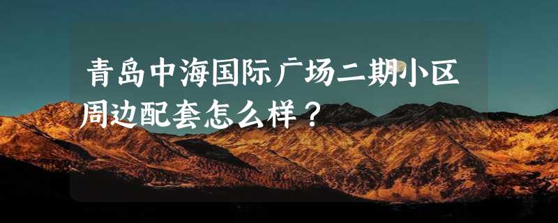 青岛中海国际广场二期小区周边配套怎么样？