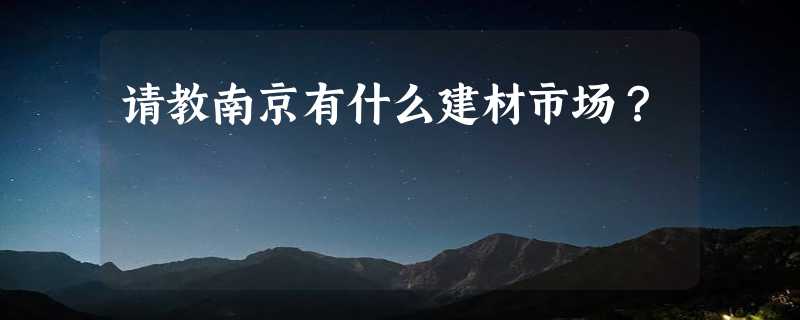 请教南京有什么建材市场？