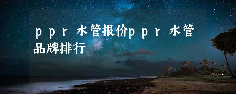 ppr水管报价ppr水管品牌排行